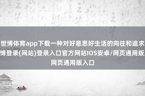 世博体育app下载一种对好意思好生活的向往和追求 -世博登录(网站)登录入口官方网站IOS安卓/网页通用版入口