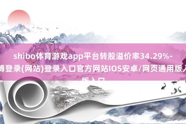 shibo体育游戏app平台转股溢价率34.29%-世博登录(网站)登录入口官方网站IOS安卓/网页通用版入口