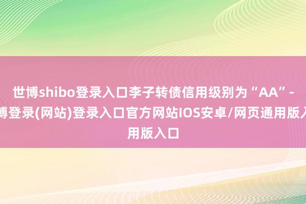 世博shibo登录入口李子转债信用级别为“AA”-世博登录(网站)登录入口官方网站IOS安卓/网页通用版入口
