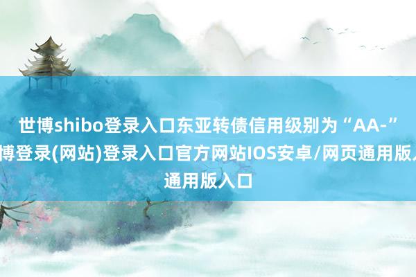 世博shibo登录入口东亚转债信用级别为“AA-”-世博登录(网站)登录入口官方网站IOS安卓/网页通用版入口