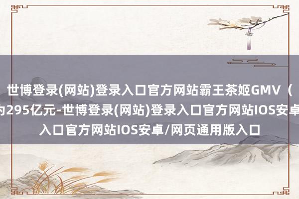 世博登录(网站)登录入口官方网站霸王茶姬GMV（商品交往总数）为295亿元-世博登录(网站)登录入口官方网站IOS安卓/网页通用版入口