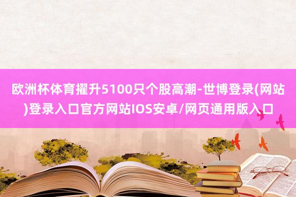 欧洲杯体育擢升5100只个股高潮-世博登录(网站)登录入口官方网站IOS安卓/网页通用版入口