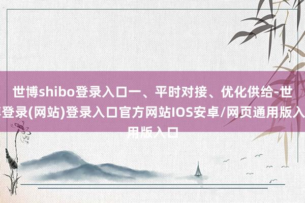 世博shibo登录入口一、平时对接、优化供给-世博登录(网站)登录入口官方网站IOS安卓/网页通用版入口