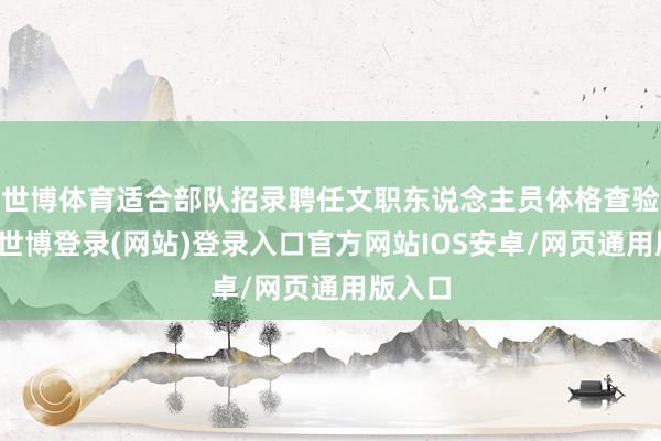 世博体育适合部队招录聘任文职东说念主员体格查验表率-世博登录(网站)登录入口官方网站IOS安卓/网页通用版入口