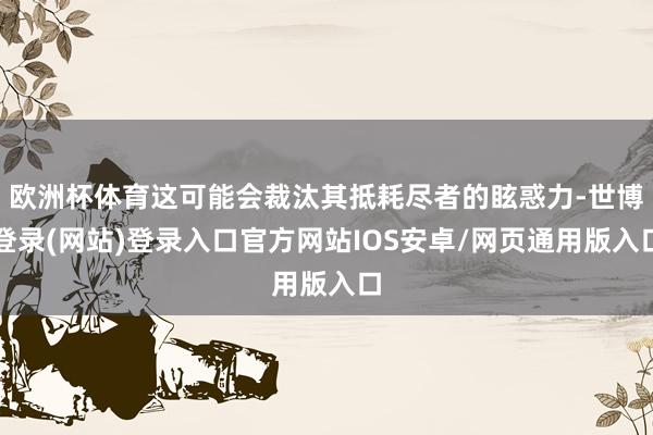 欧洲杯体育这可能会裁汰其抵耗尽者的眩惑力-世博登录(网站)登录入口官方网站IOS安卓/网页通用版入口