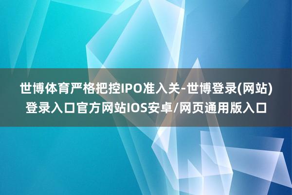 世博体育　　严格把控IPO准入关-世博登录(网站)登录入口官方网站IOS安卓/网页通用版入口