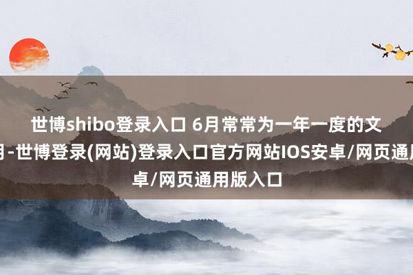 世博shibo登录入口 　　6月常常为一年一度的文书岑岭月-世博登录(网站)登录入口官方网站IOS安卓/网页通用版入口