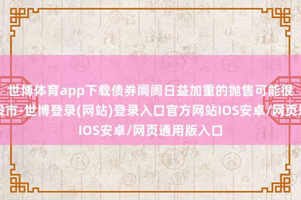 世博体育app下载债券阛阓日益加重的抛售可能很快传导到股市-世博登录(网站)登录入口官方网站IOS安卓/网页通用版入口