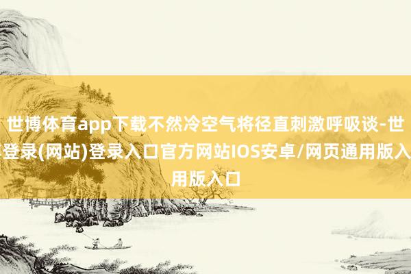 世博体育app下载不然冷空气将径直刺激呼吸谈-世博登录(网站)登录入口官方网站IOS安卓/网页通用版入口