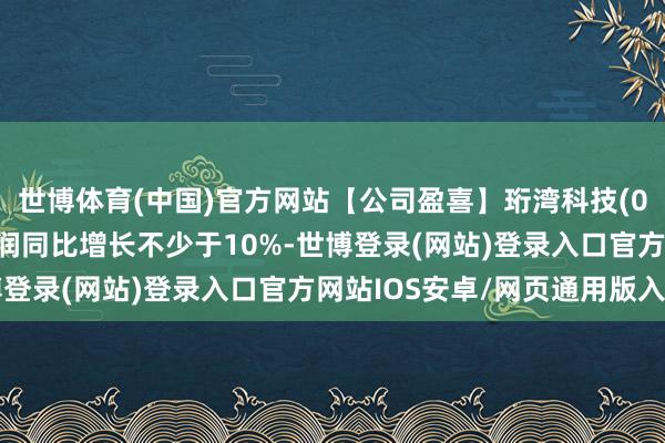 世博体育(中国)官方网站【公司盈喜】珩湾科技(01523)料首十月净利润同比增长不少于10%-世博登录(网站)登录入口官方网站IOS安卓/网页通用版入口