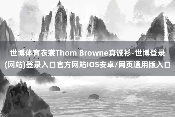 世博体育衣裳Thom Browne真诚衫-世博登录(网站)登录入口官方网站IOS安卓/网页通用版入口
