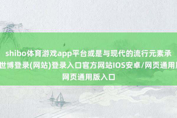 shibo体育游戏app平台或是与现代的流行元素承接合-世博登录(网站)登录入口官方网站IOS安卓/网页通用版入口