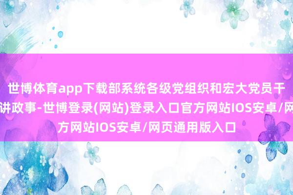 世博体育app下载部系统各级党组织和宏大党员干部要判若历害讲政事-世博登录(网站)登录入口官方网站IOS安卓/网页通用版入口