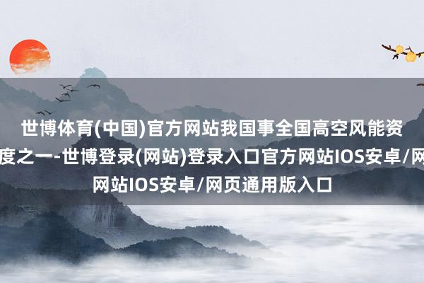 世博体育(中国)官方网站　　我国事全国高空风能资源最丰富的国度之一-世博登录(网站)登录入口官方网站IOS安卓/网页通用版入口