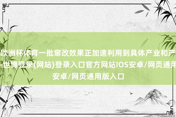 欧洲杯体育一批窜改效果正加速利用到具体产业和产业链上-世博登录(网站)登录入口官方网站IOS安卓/网页通用版入口