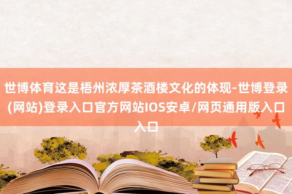 世博体育这是梧州浓厚茶酒楼文化的体现-世博登录(网站)登录入口官方网站IOS安卓/网页通用版入口