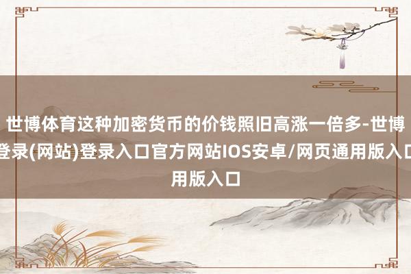 世博体育这种加密货币的价钱照旧高涨一倍多-世博登录(网站)登录入口官方网站IOS安卓/网页通用版入口