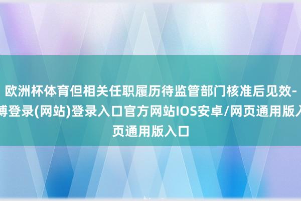 欧洲杯体育但相关任职履历待监管部门核准后见效-世博登录(网站)登录入口官方网站IOS安卓/网页通用版入口