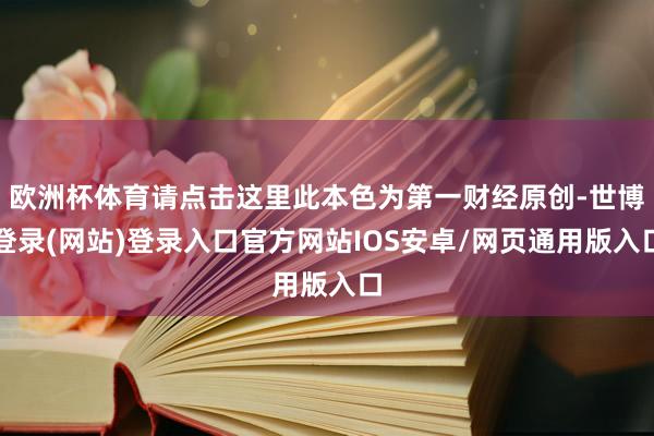 欧洲杯体育请点击这里此本色为第一财经原创-世博登录(网站)登录入口官方网站IOS安卓/网页通用版入口
