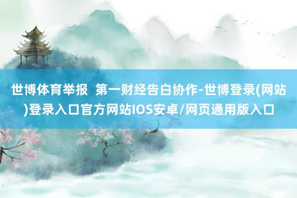 世博体育举报  第一财经告白协作-世博登录(网站)登录入口官方网站IOS安卓/网页通用版入口