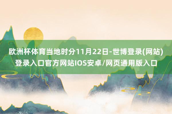 欧洲杯体育当地时分11月22日-世博登录(网站)登录入口官方网站IOS安卓/网页通用版入口