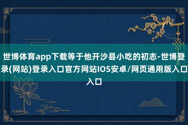 世博体育app下载等于他开沙县小吃的初志-世博登录(网站)登录入口官方网站IOS安卓/网页通用版入口