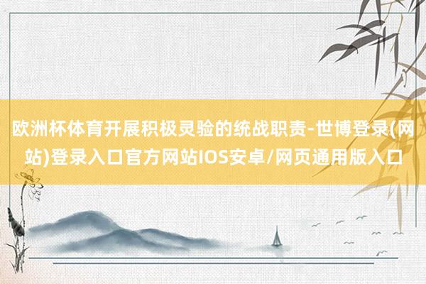 欧洲杯体育开展积极灵验的统战职责-世博登录(网站)登录入口官方网站IOS安卓/网页通用版入口