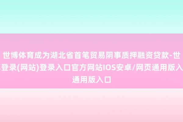 世博体育成为湖北省首笔贸易阴事质押融资贷款-世博登录(网站)登录入口官方网站IOS安卓/网页通用版入口
