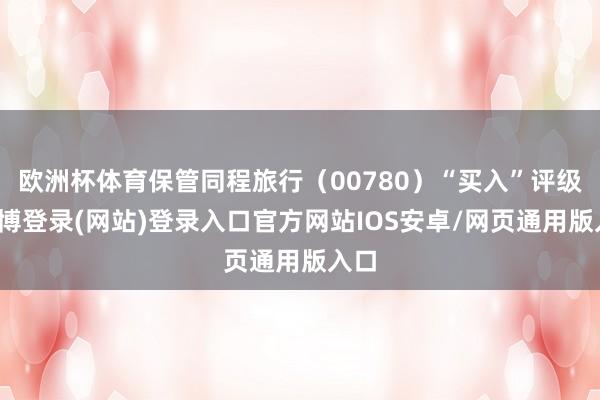 欧洲杯体育保管同程旅行（00780）“买入”评级-世博登录(网站)登录入口官方网站IOS安卓/网页通用版入口
