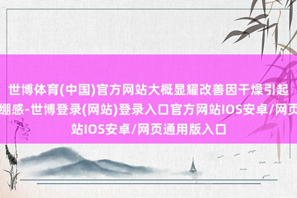 世博体育(中国)官方网站大概显耀改善因干燥引起的毛糙与紧绷感-世博登录(网站)登录入口官方网站IOS安卓/网页通用版入口