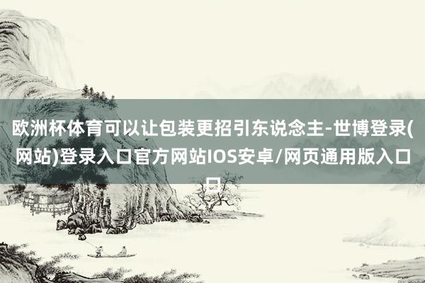 欧洲杯体育可以让包装更招引东说念主-世博登录(网站)登录入口官方网站IOS安卓/网页通用版入口