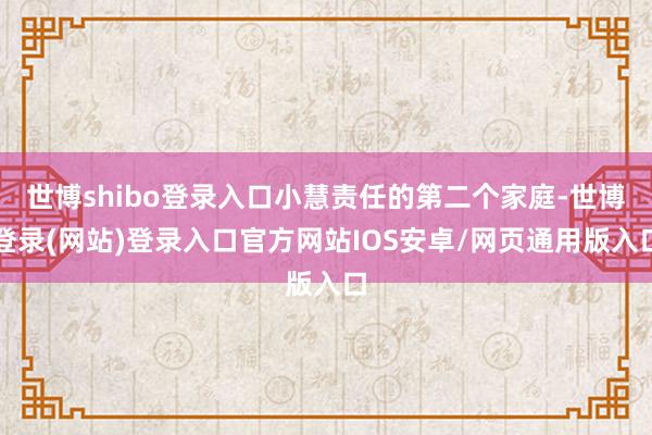 世博shibo登录入口小慧责任的第二个家庭-世博登录(网站)登录入口官方网站IOS安卓/网页通用版入口