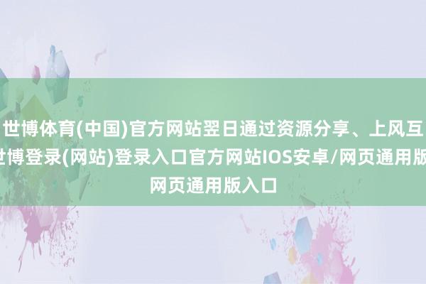 世博体育(中国)官方网站翌日通过资源分享、上风互补-世博登录(网站)登录入口官方网站IOS安卓/网页通用版入口