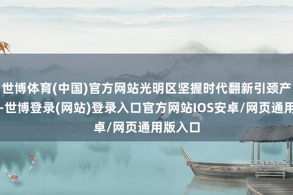 世博体育(中国)官方网站光明区坚握时代翻新引颈产业翻新-世博登录(网站)登录入口官方网站IOS安卓/网页通用版入口