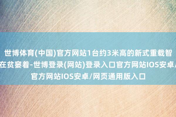 世博体育(中国)官方网站1台约3米高的新式重载智能机器东谈主正在贫窭着-世博登录(网站)登录入口官方网站IOS安卓/网页通用版入口
