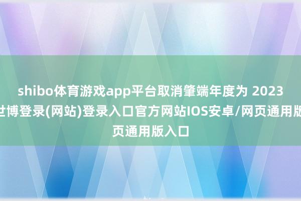 shibo体育游戏app平台取消肇端年度为 2023 年-世博登录(网站)登录入口官方网站IOS安卓/网页通用版入口