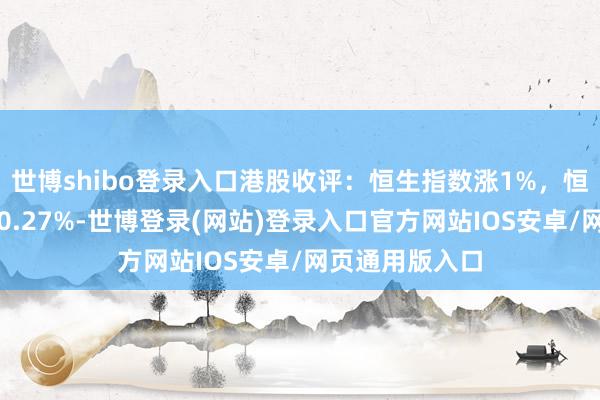 世博shibo登录入口港股收评：恒生指数涨1%，恒生科技指数涨0.27%-世博登录(网站)登录入口官方网站IOS安卓/网页通用版入口
