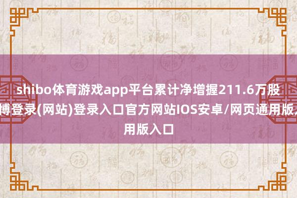 shibo体育游戏app平台累计净增握211.6万股-世博登录(网站)登录入口官方网站IOS安卓/网页通用版入口