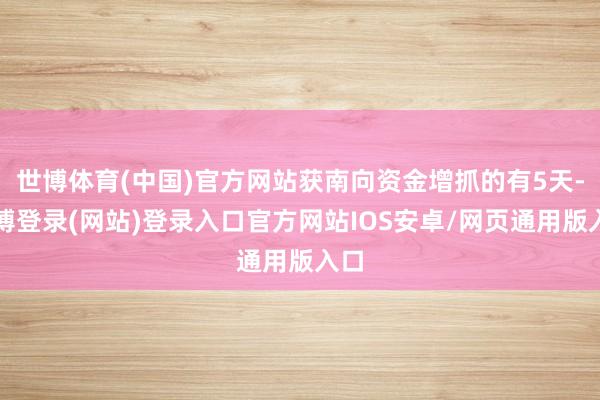世博体育(中国)官方网站获南向资金增抓的有5天-世博登录(网站)登录入口官方网站IOS安卓/网页通用版入口