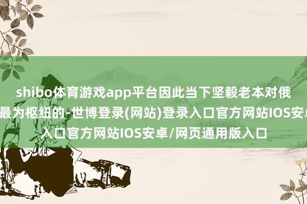 shibo体育游戏app平台因此当下坚毅老本对俄罗斯经济的信心是最为枢纽的-世博登录(网站)登录入口官方网站IOS安卓/网页通用版入口