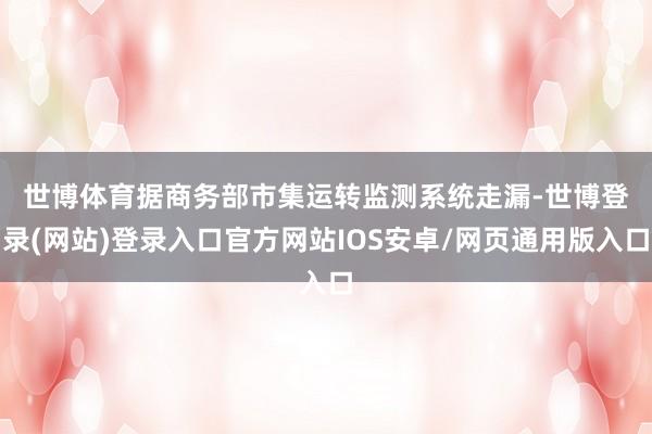 世博体育　　据商务部市集运转监测系统走漏-世博登录(网站)登录入口官方网站IOS安卓/网页通用版入口