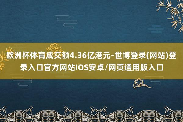 欧洲杯体育成交额4.36亿港元-世博登录(网站)登录入口官方网站IOS安卓/网页通用版入口