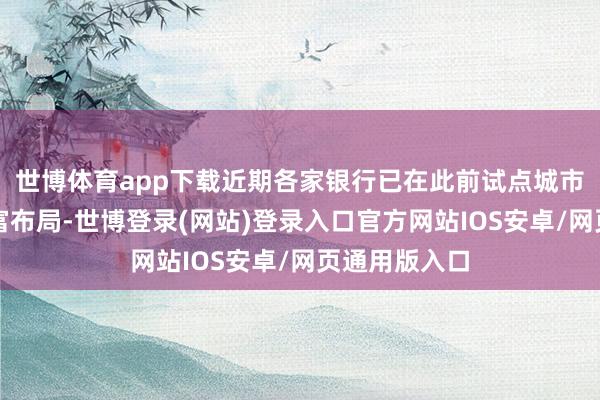 世博体育app下载近期各家银行已在此前试点城市的基础上丰富布局-世博登录(网站)登录入口官方网站IOS安卓/网页通用版入口