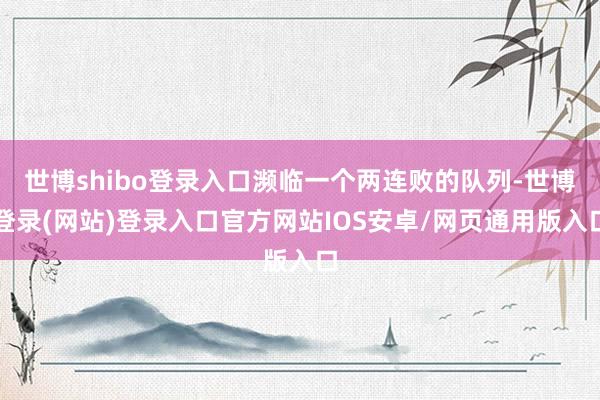 世博shibo登录入口濒临一个两连败的队列-世博登录(网站)登录入口官方网站IOS安卓/网页通用版入口
