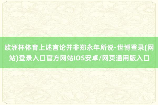 欧洲杯体育上述言论并非郑永年所说-世博登录(网站)登录入口官方网站IOS安卓/网页通用版入口