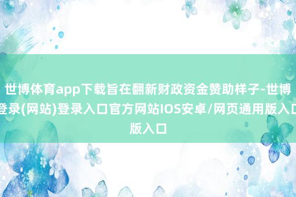 世博体育app下载旨在翻新财政资金赞助样子-世博登录(网站)登录入口官方网站IOS安卓/网页通用版入口
