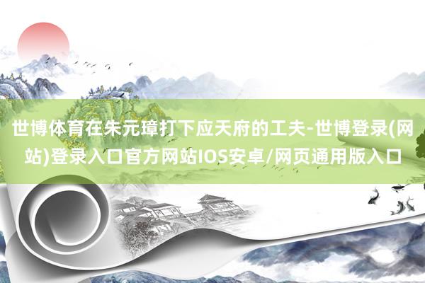 世博体育在朱元璋打下应天府的工夫-世博登录(网站)登录入口官方网站IOS安卓/网页通用版入口