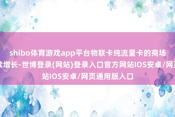 shibo体育游戏app平台物联卡纯流量卡的商场需求将合手续增长-世博登录(网站)登录入口官方网站IOS安卓/网页通用版入口
