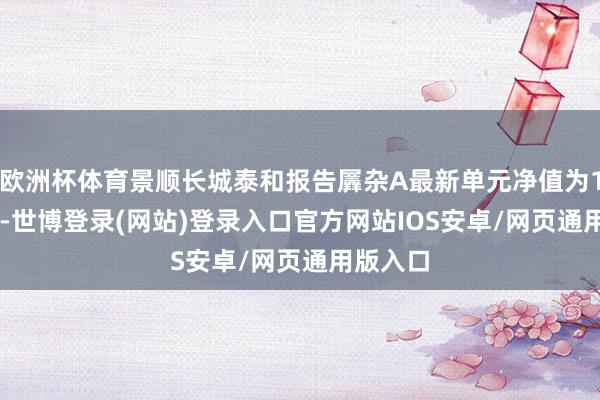 欧洲杯体育景顺长城泰和报告羼杂A最新单元净值为1.362元-世博登录(网站)登录入口官方网站IOS安卓/网页通用版入口