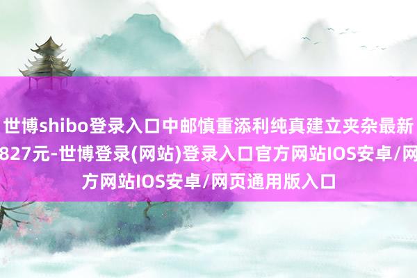 世博shibo登录入口中邮慎重添利纯真建立夹杂最新单元净值为0.827元-世博登录(网站)登录入口官方网站IOS安卓/网页通用版入口